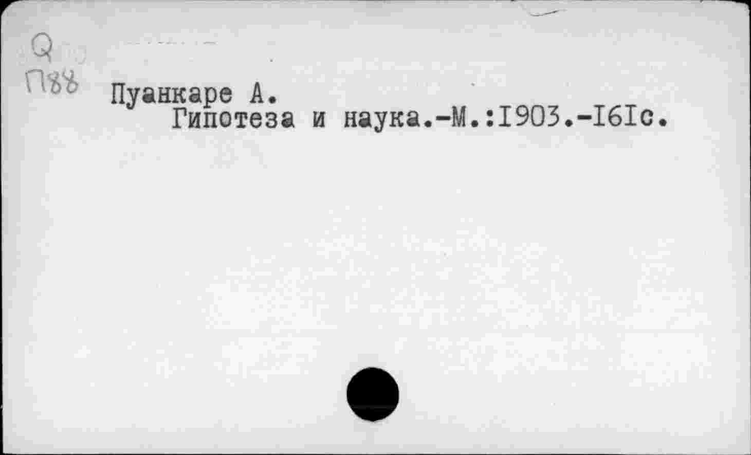 ﻿3 / — .
Пуанкаре А.
Гипотеза и наука.-М.:1903.-161с.